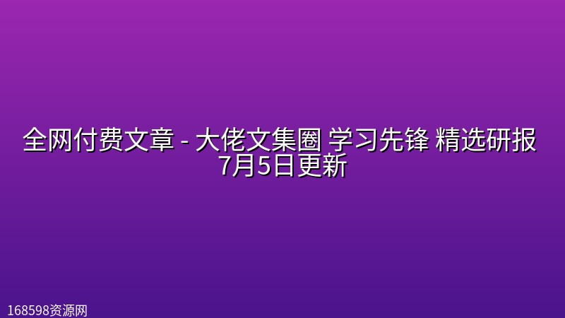 全网付费文章 – 大佬文集圈 学习先锋 精选研报 7月5日更新