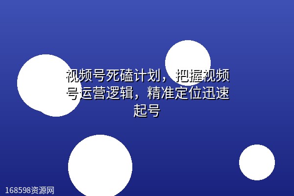 视频号死磕计划，把握视频号运营逻辑，精准定位迅速起号