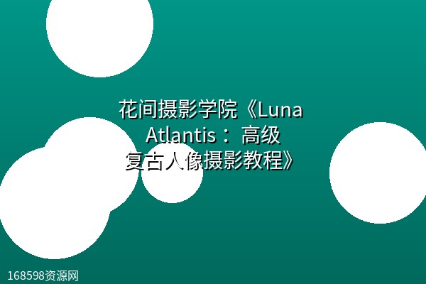 花间摄影学院《Luna Atlantis :高级复古人像摄影教程》 花间摄影学院《Luna Atlantis :高级复古人像摄影教程》