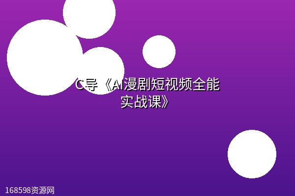 C导《AI漫剧短视频全能实战课》 C导《AI漫剧短视频全能实战课》