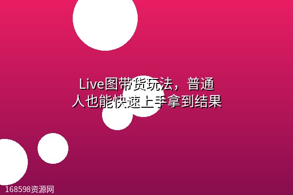 Live图带货玩法，普通人也能快速上手拿到结果