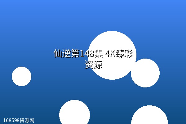 仙逆第148集 4K臻彩资源 仙逆第148集 4K臻彩资源