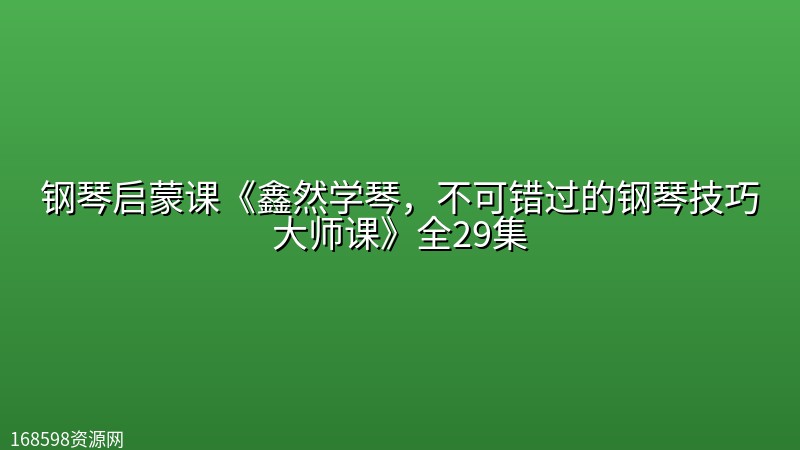 钢琴启蒙课《鑫然学琴,不可错过的钢琴技巧大师课》全29集 钢琴启蒙课《鑫然学琴,不可错过的钢琴技巧大师课》全29集