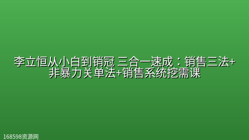 李立恒从小白到销冠 三合一速成：销售三法+非暴力关单法+销售系统挖需课 (27节)