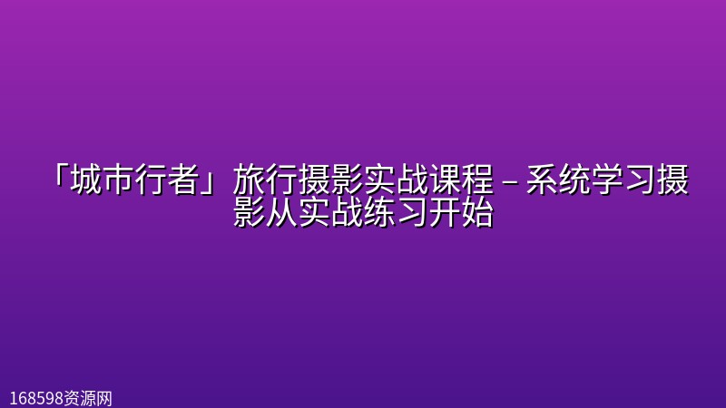 「城市行者」旅行摄影实战课程 – 系统学习摄影从实战练习开始