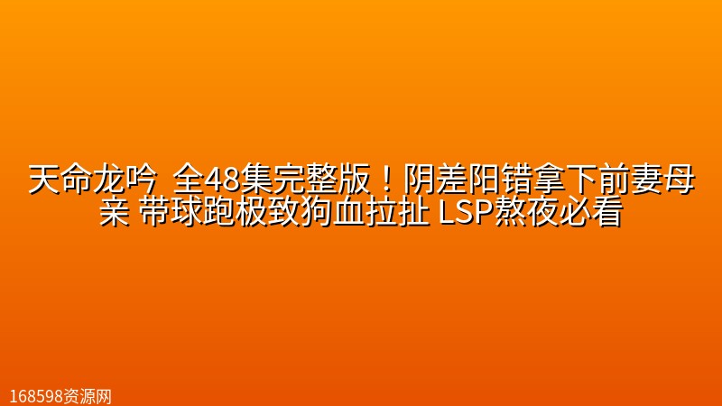 【高能大尺度短剧】天命龙吟 (邓依灵) 全48集完整版！阴差阳错拿下前妻母亲 带球跑极致狗血拉扯 LSP熬夜必看【2.12GB】封面图