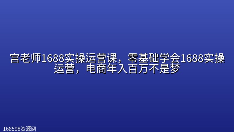 宫老师1688实操运营课，零基础学会1688实操运营，电商年入百万不是梦