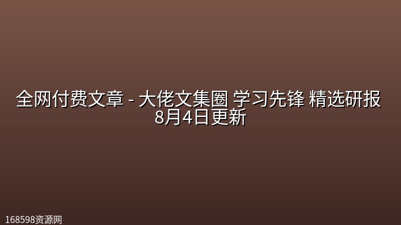 全网付费文章 - 大佬文集圈 学习先锋 精选研报 8月4日更新封面图