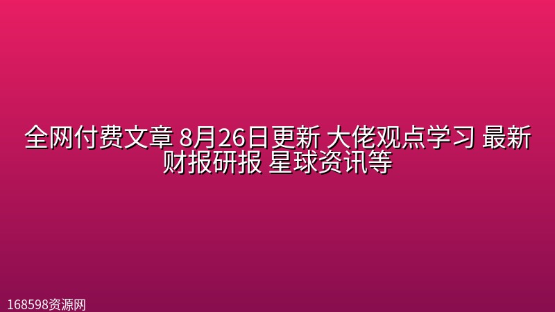 全网付费文章 8月26日更新 大佬观点学习 最新财报研报 星球资讯等 全网付费文章 8月26日更新 大佬观点学习 最新财报研报 星球资讯等封面图