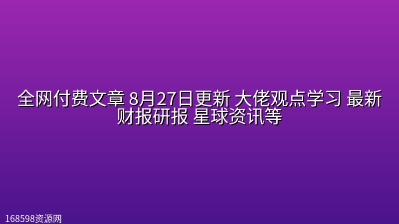 全网付费文章 8月27日更新 大佬观点学习 最新财报研报 星球资讯等 全网付费文章 8月27日更新 大佬观点学习 最新财报研报 星球资讯等封面图