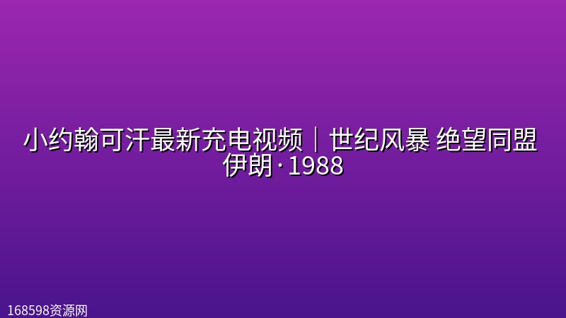 小约翰可汗最新充电视频｜世纪风暴 绝望同盟 伊朗·1988【附往期合集】