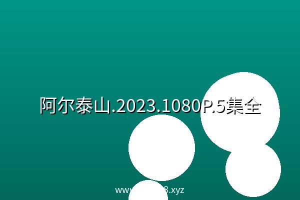 阿尔泰山.2023.1080P.5集全 高清 阿里云盘