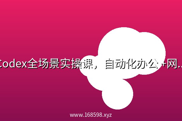 Codex全场景实操课，自动化办公 +网站开发+避坑指南