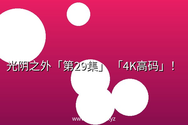 光阴之外「第29集」 「4K高码」! 光阴之外「第29集」 「4K高码」!