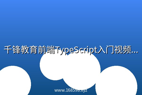 千锋教育前端TypeScript入门视频教程(陆神顶配版TS入门教程) - 带源码课件 千锋教育前端TypeScript入门视频教程(陆神顶配版TS入门教程) - 带源码课件