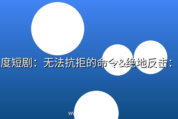 大尺度短剧:无法抗拒的命令&绝地反击:女总裁的噩梦 张星颖、邓依灵、陈梓晴【1.5GB】 大尺度短剧:无法抗拒的命令&绝地反击:女总裁的噩梦 张星颖、邓依灵、陈梓晴【1.5GB】