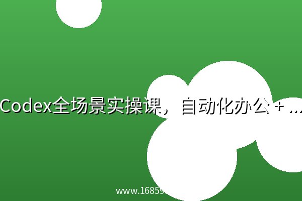 Codex全场景实操课，自动化办公 + 网站开发+避坑指南