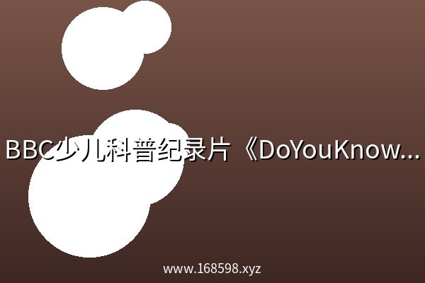 BBC少儿科普纪录片《DoYouKnow》1-4季95集 ,带孩子探索生活中的科学奥秘 BBC少儿科普纪录片《DoYouKnow》1-4季95集 ,带孩子探索生活中的科学奥秘