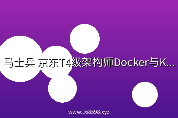 马士兵 京东T4级架构师Docker与Kubernetes最佳实践 马士兵 京东T4级架构师Docker与Kubernetes最佳实践