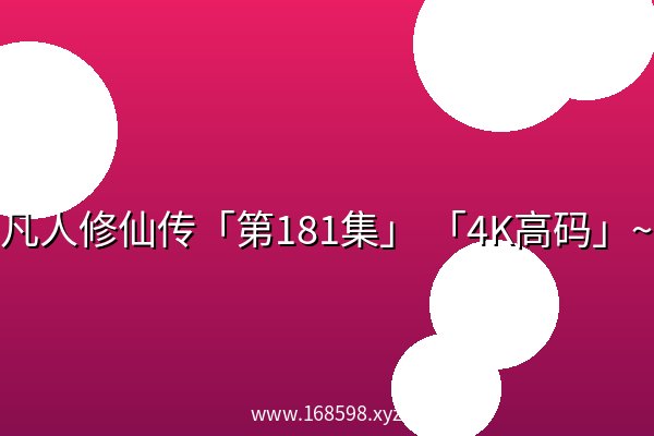 凡人修仙传「第181集」 「4K高码」~ 凡人修仙传「第181集」 「4K高码」~