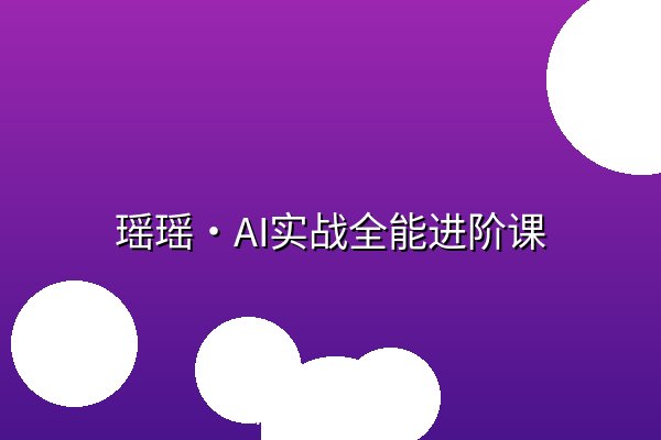 瑶瑶·AI实战全能进阶课 瑶瑶·AI实战全能进阶课