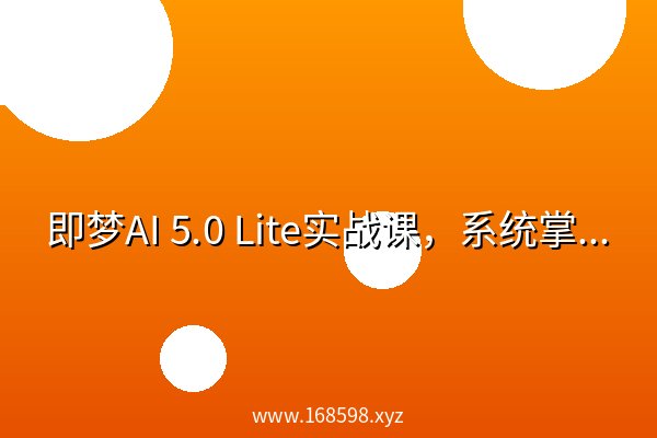 即梦AI 5.0 Lite实战课,系统掌握AI创作全技能 即梦AI 5.0 Lite实战课,系统掌握AI创作全技能