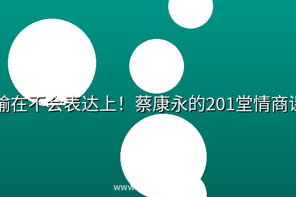 别输在不会表达上！蔡康永的201堂情商课：情绪管理、亲密关系、家庭沟通与职场表达系统课