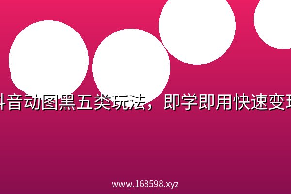 抖音动图黑五类玩法，即学即用快速变现
