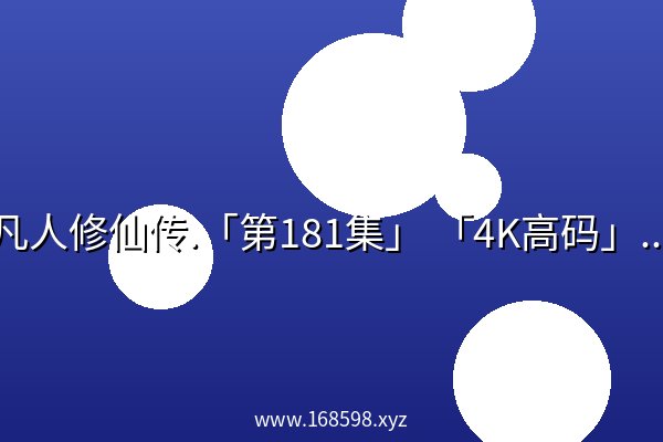 凡人修仙传.「第181集」 「4K高码」^ 凡人修仙传.「第181集」 「4K高码」^