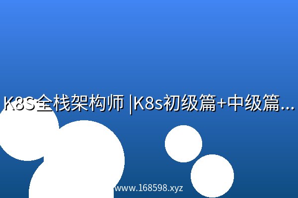 K8S全栈架构师 |K8s初级篇+中级篇+高级篇+架构篇+源码 K8S全栈架构师 |K8s初级篇+中级篇+高级篇+架构篇+源码