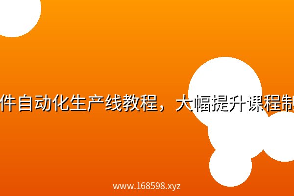 💻课件自动化生产线教程，大幅提升课程制作效率