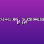 小朱妈童鞋带货课程，快速掌握视频制作与变现技巧