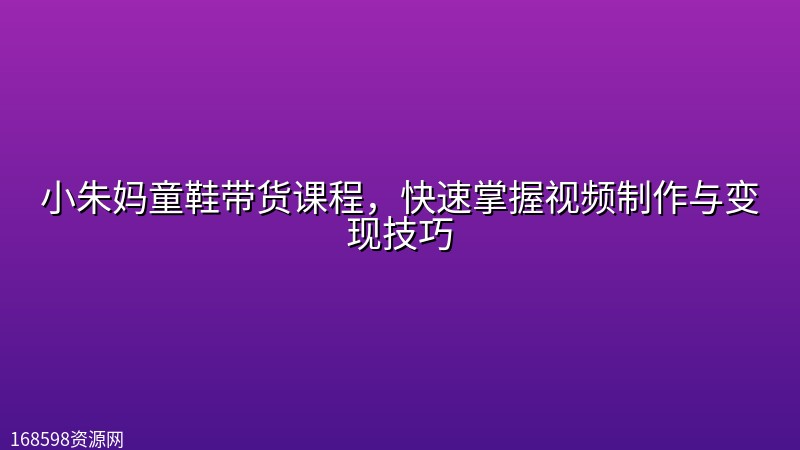 小朱妈童鞋带货课程，快速掌握视频制作与变现技巧封面图