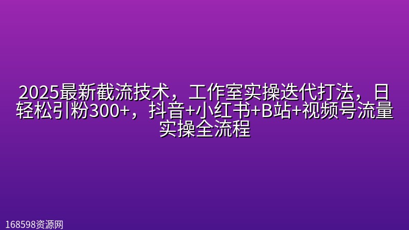 2025最新截流技术,工作室实操迭代打法,日轻松引粉300+,抖音+小红书+B站+视频号流量实操全流程 2025最新截流技术,工作室实操迭代打法,日轻松引粉300+,抖音+小红书+B站+视频号流量实操全流程封面图