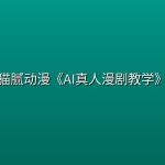 猫腻动漫《AI真人漫剧教学》