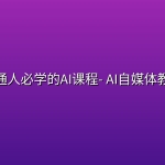 普通人必学的AI课程- AI自媒体教程
