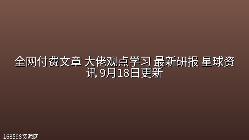 全网付费文章 大佬观点学习 最新研报 星球资讯 9月18日更新 全网付费文章 大佬观点学习 最新研报 星球资讯 9月18日更新封面图