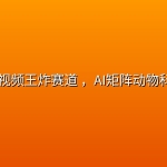 2026短视频王炸赛道 ，AI矩阵动物科普视频