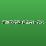【精品教程】颈椎保养课-保重身体要紧