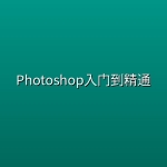 【精品教程】Photoshop入门到精通【课程+软件+课件】