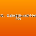 AI生图课程，零基础掌握AI绘画全流程与变现方法