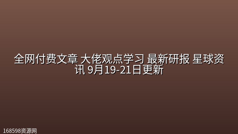全网付费文章 大佬观点学习 最新研报 星球资讯 9月19-21日更新封面图