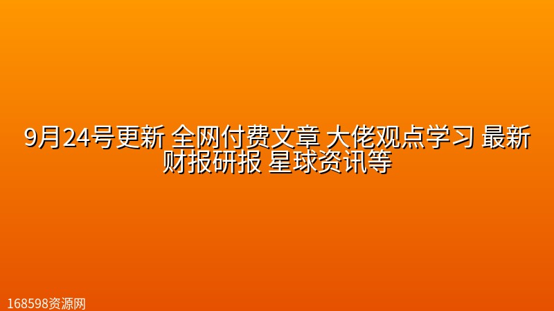 9月24号更新 全网付费文章 大佬观点学习 最新财报研报 星球资讯等 9月24号更新 全网付费文章 大佬观点学习 最新财报研报 星球资讯等封面图
