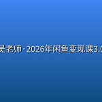 吴老师·2026年闲鱼变现课3.0
