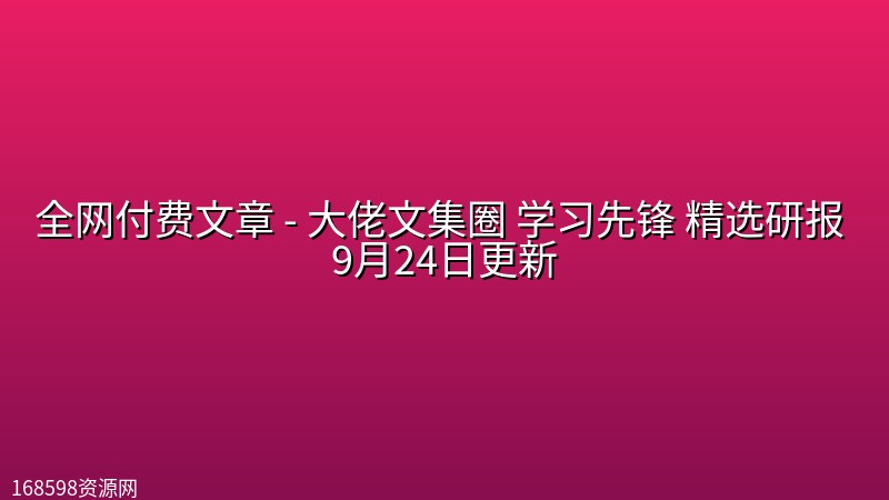 全网付费文章 - 大佬文集圈 学习先锋 精选研报 9月24日更新封面图