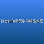 【精品教程】抖音如何带货学习精品教程