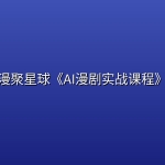 漫聚星球《AI漫剧实战课程》