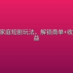 AI正能量家庭短剧玩法，解锁商单+收徒多重收益