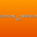 宣传片背景音乐合集，一键提升影片质感与感染力