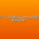 与设计同行《2026新版ComfyUI漫剧动画全流程实战课》
